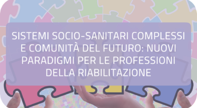 Sistemi socio-sanitari complessi e Comunità del futuro: nuovi paradigmi per le Professioni della Riabilitazione